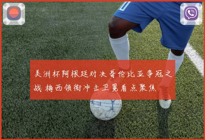 美洲杯阿根廷对决哥伦比亚争冠之战 梅西领衔冲击卫冕看点聚焦