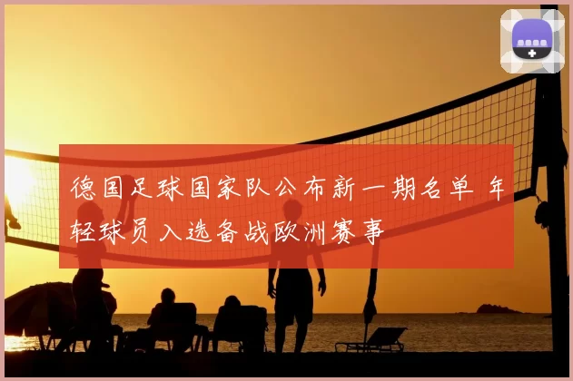 德国足球国家队公布新一期名单 年轻球员入选备战欧洲赛事