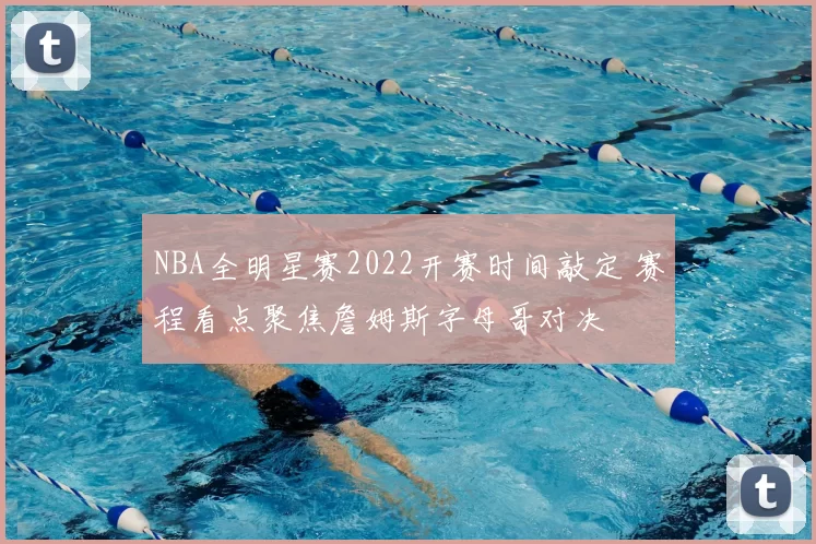 NBA全明星赛2022开赛时间敲定 赛程看点聚焦詹姆斯字母哥对决