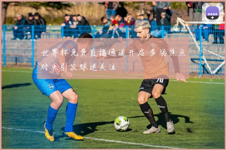 世界杯免费直播通道开启 多场焦点对决引发球迷关注