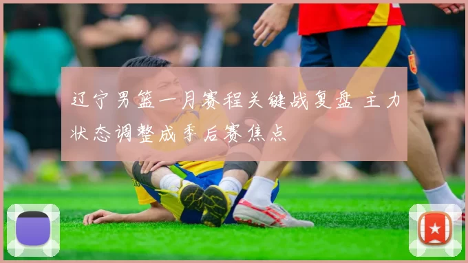 辽宁男篮一月赛程关键战复盘 主力状态调整成季后赛焦点