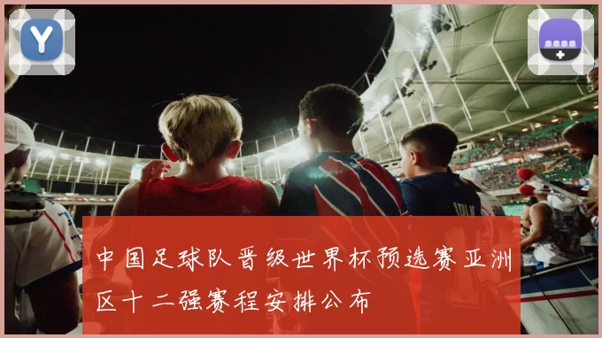 中国足球队晋级世界杯预选赛亚洲区十二强赛程安排公布
