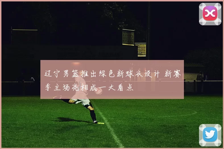 辽宁男篮推出绿色新球衣设计 新赛季主场亮相成一大看点