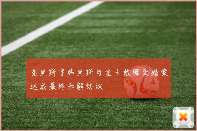 克里斯亨弗里斯与金卡戴珊离婚案达成最终和解协议