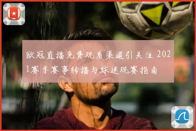欧冠直播免费观看渠道引关注 2021赛季赛事转播与球迷观赛指南