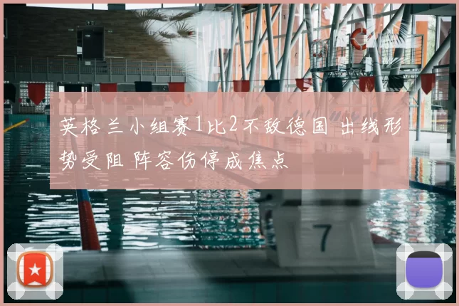 英格兰小组赛1比2不敌德国 出线形势受阻 阵容伤停成焦点