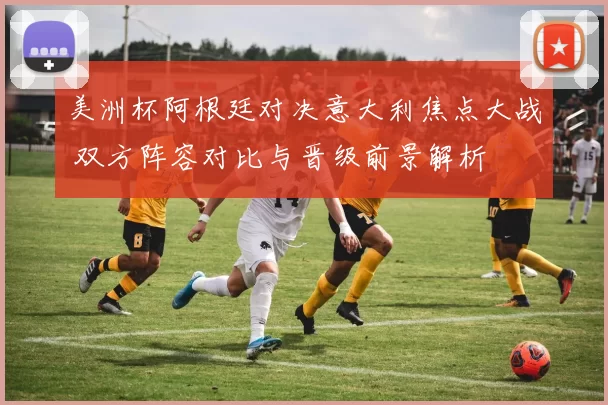 美洲杯阿根廷对决意大利焦点大战 双方阵容对比与晋级前景解析