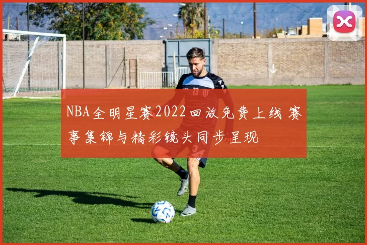 NBA全明星赛2022回放免费上线 赛事集锦与精彩镜头同步呈现