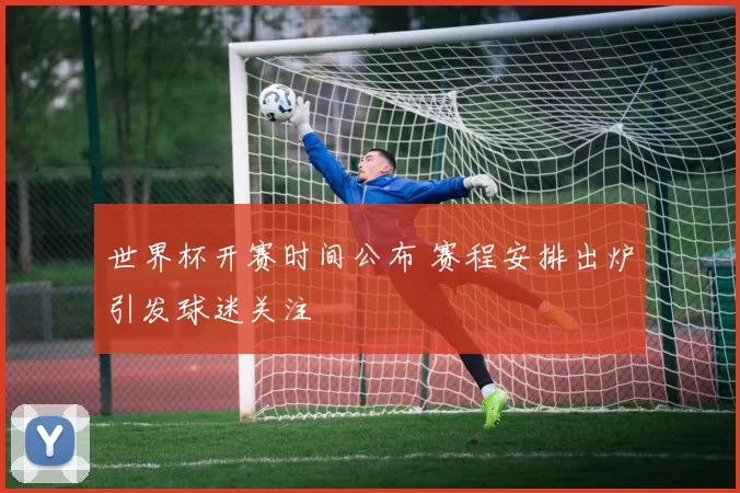 世界杯开赛时间公布 赛程安排出炉引发球迷关注