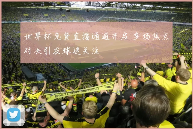 世界杯免费直播通道开启 多场焦点对决引发球迷关注
