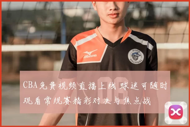 CBA免费视频直播上线 球迷可随时观看常规赛精彩对决与焦点战