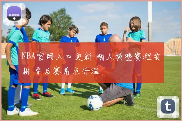 NBA官网入口更新 湖人调整赛程安排 季后赛看点升温