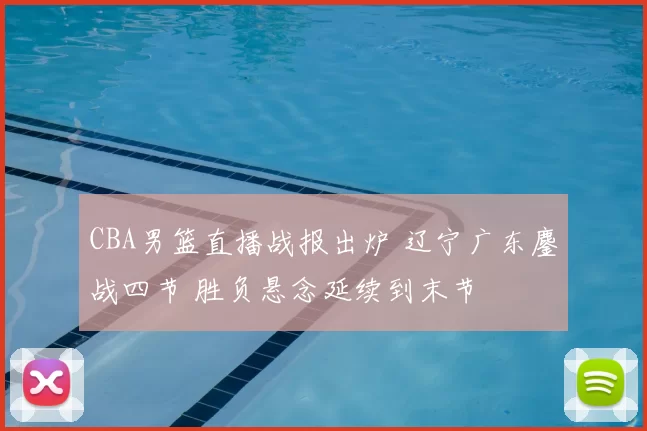 CBA男篮直播战报出炉 辽宁广东鏖战四节 胜负悬念延续到末节