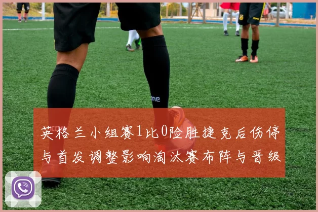 英格兰小组赛1比0险胜捷克后伤停与首发调整影响淘汰赛布阵与晋级形势