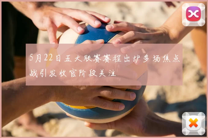 5月22日五大联赛赛程出炉多场焦点战引发收官阶段关注