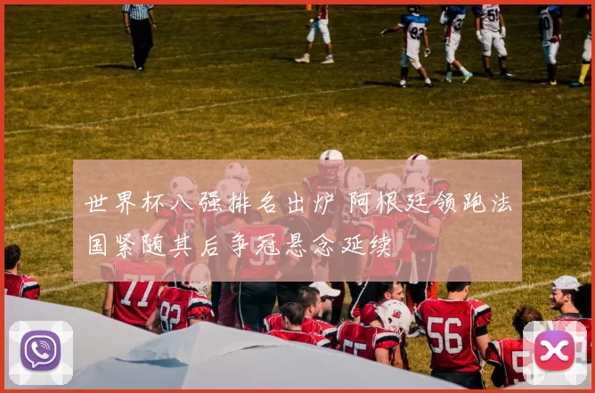 世界杯八强排名出炉 阿根廷领跑法国紧随其后争冠悬念延续