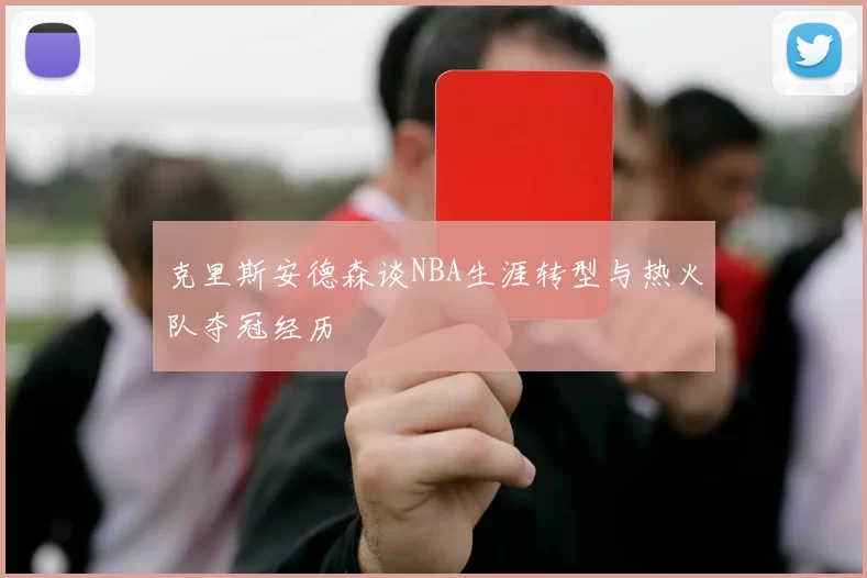 克里斯安德森谈NBA生涯转型与热火队夺冠经历