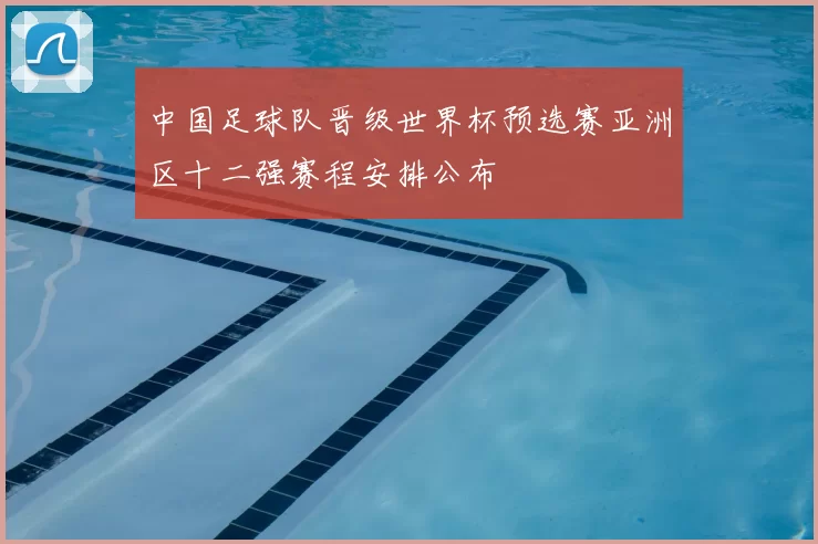中国足球队晋级世界杯预选赛亚洲区十二强赛程安排公布