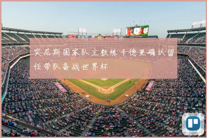 突尼斯国家队主教练卡德里确认留任带队备战世界杯