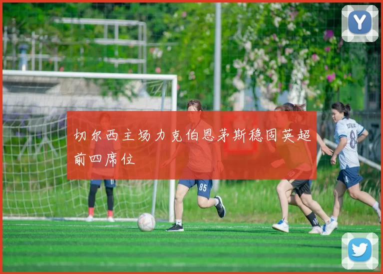 切尔西主场力克伯恩茅斯稳固英超前四席位