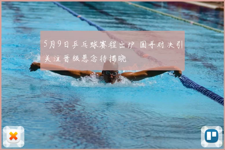 5月9日乒乓球赛程出炉 国手对决引关注晋级悬念待揭晓