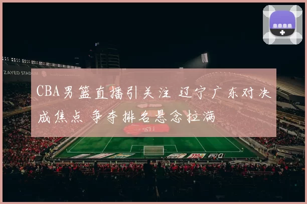 CBA男篮直播引关注 辽宁广东对决成焦点 争夺排名悬念拉满