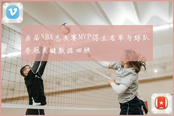 历届NBA总决赛MVP得主名单与球队夺冠关键数据回顾