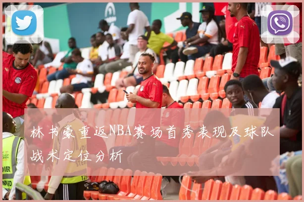 林书豪重返NBA赛场首秀表现及球队战术定位分析