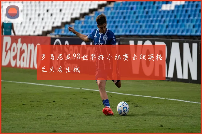 罗马尼亚98世界杯小组赛击败英格兰头名出线