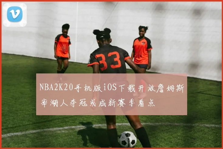 NBA2K20手机版iOS下载开放詹姆斯率湖人夺冠或成新赛季看点