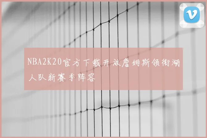 NBA2K20官方下载开放詹姆斯领衔湖人队新赛季阵容