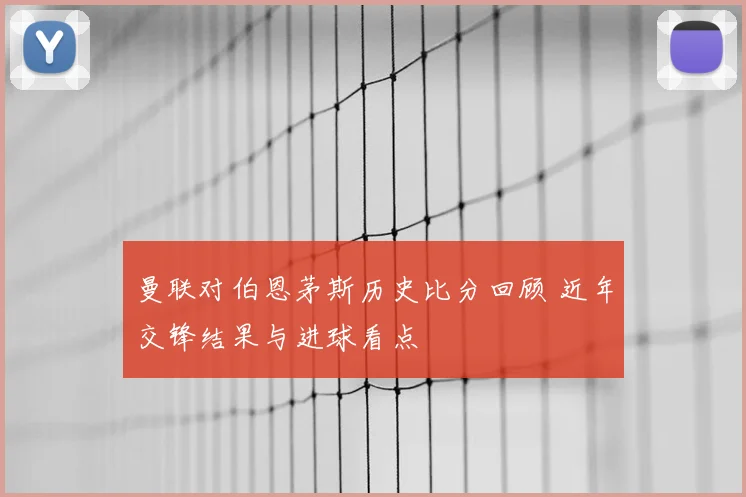 曼联对伯恩茅斯历史比分回顾 近年交锋结果与进球看点