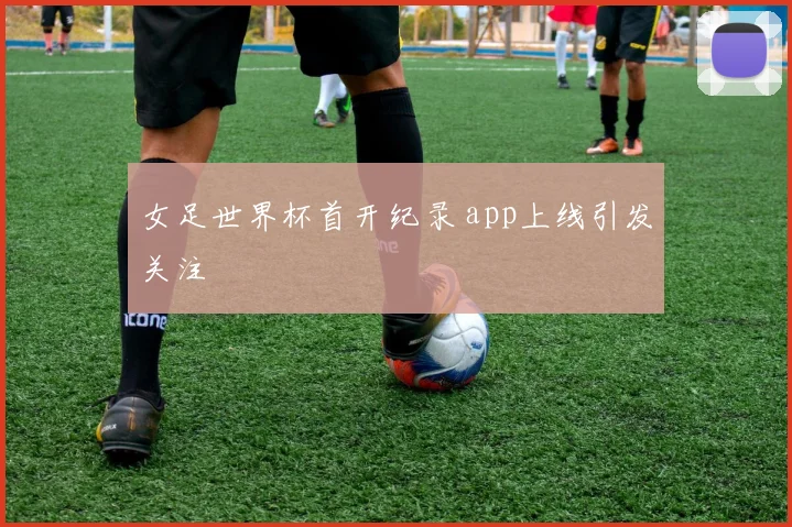 女足世界杯首开纪录 app上线引发关注