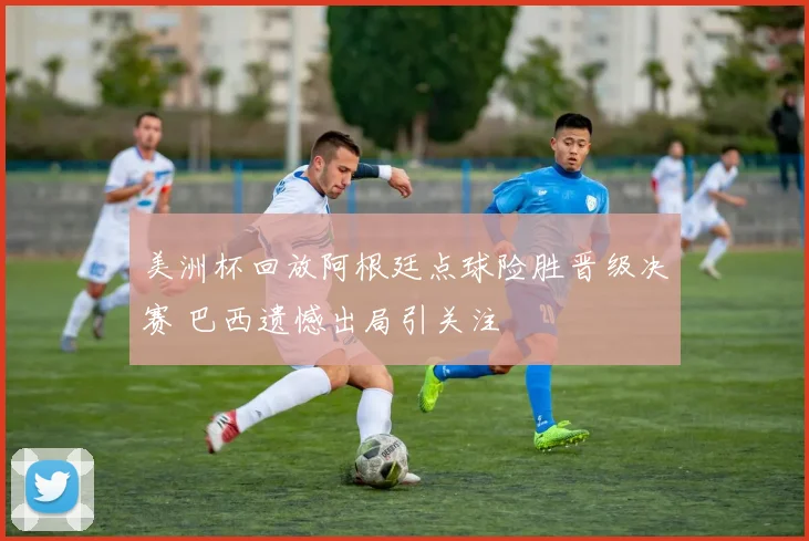 美洲杯回放阿根廷点球险胜晋级决赛 巴西遗憾出局引关注