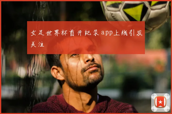 女足世界杯首开纪录 app上线引发关注