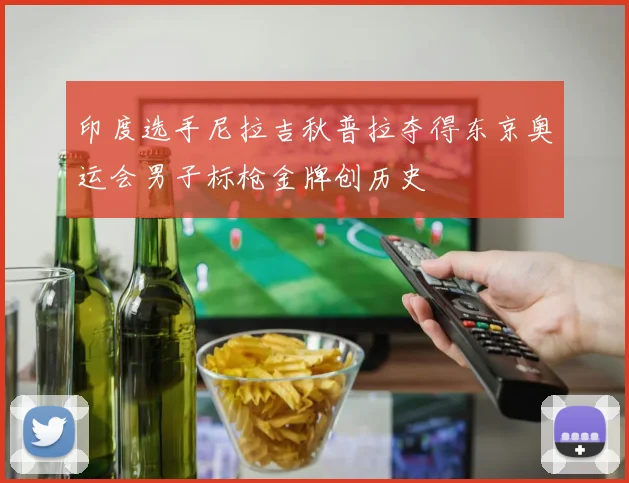 印度选手尼拉吉秋普拉夺得东京奥运会男子标枪金牌创历史