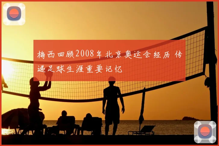 梅西回顾2008年北京奥运会经历 传递足球生涯重要记忆