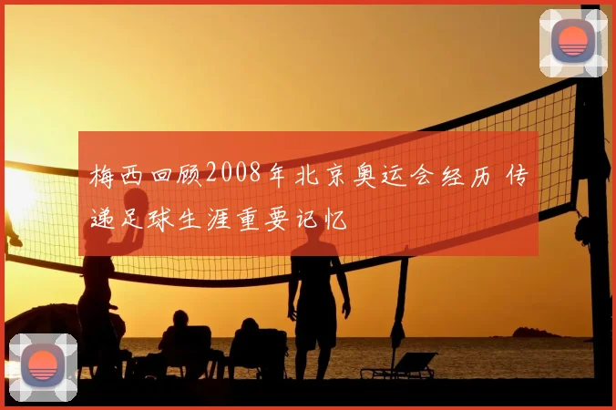 梅西回顾2008年北京奥运会经历 传递足球生涯重要记忆