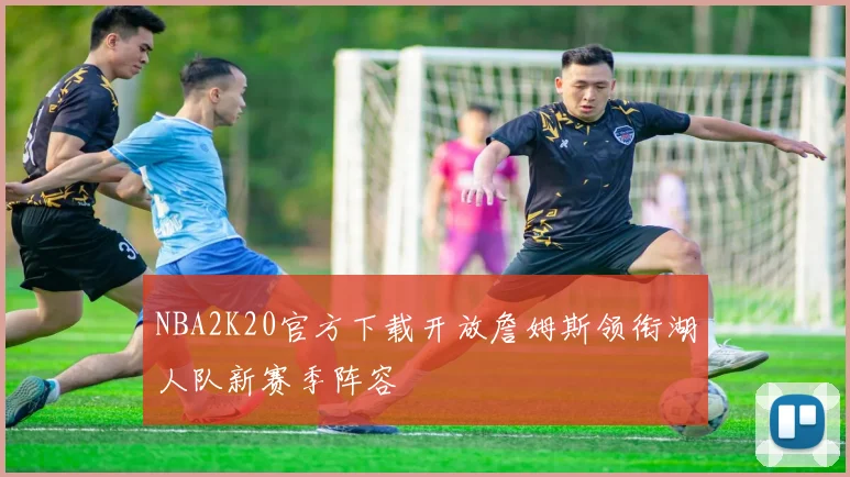 NBA2K20官方下载开放詹姆斯领衔湖人队新赛季阵容