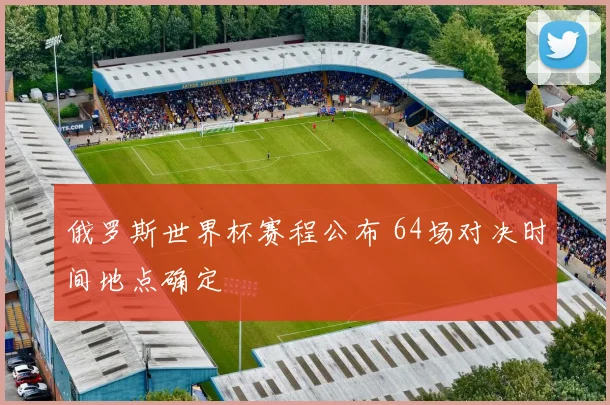 俄罗斯世界杯赛程公布 64场对决时间地点确定