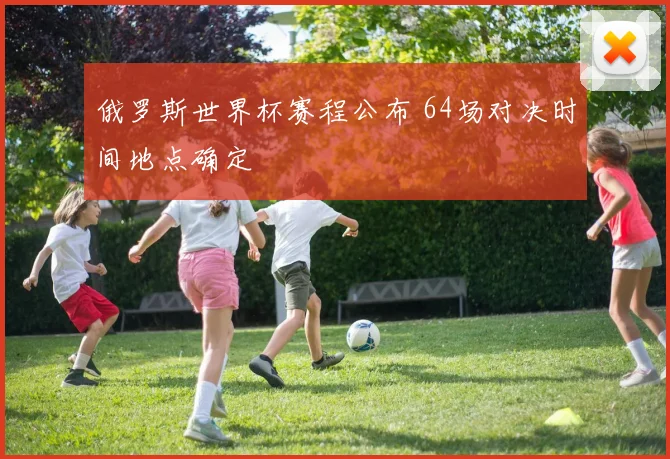 俄罗斯世界杯赛程公布 64场对决时间地点确定